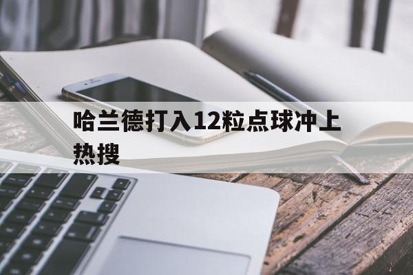哈兰德打入12粒点球冲上热搜(哈兰德打入12粒点球冲上热搜了吗)