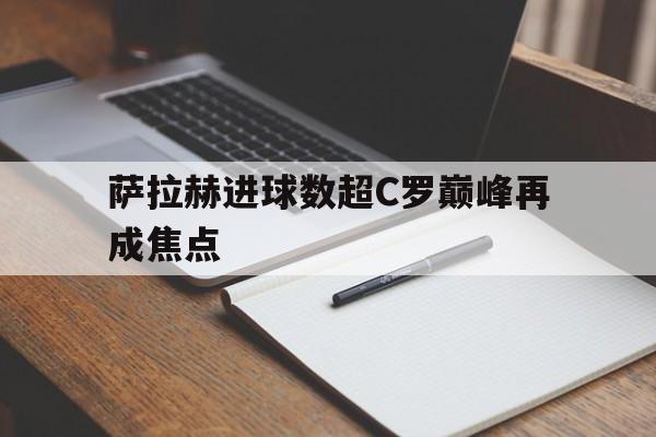 萨拉赫进球数超C罗巅峰再成焦点(梅西c罗姆巴佩内马尔看了都沉默了)